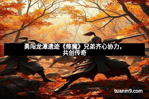 勇闯龙潭遗迹《修魔》兄弟齐心协力，共创传奇